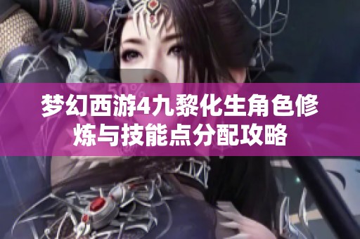 梦幻西游4九黎化生角色修炼与技能点分配攻略