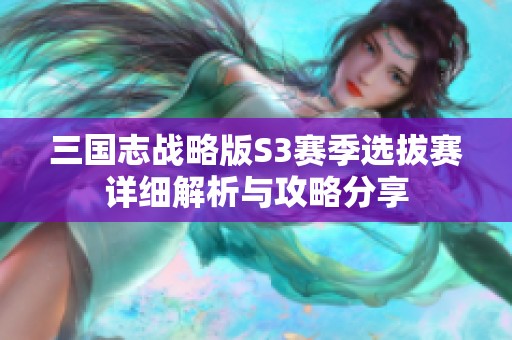 三国志战略版S3赛季选拔赛详细解析与攻略分享