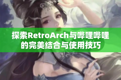 探索RetroArch与哔哩哔哩的完美结合与使用技巧