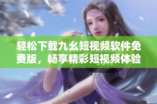 轻松下载九幺短视频软件免费版，畅享精彩短视频体验！