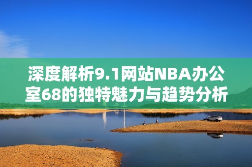 深度解析9.1网站NBA办公室68的独特魅力与趋势分析