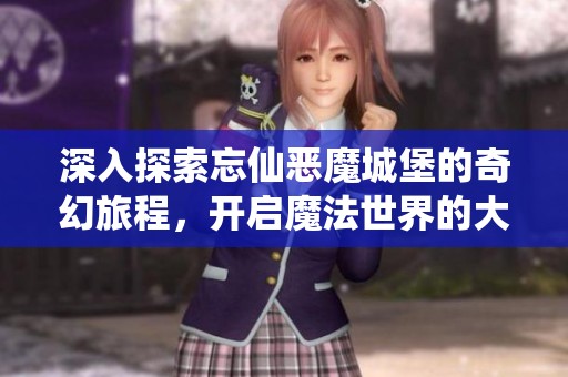 深入探索忘仙恶魔城堡的奇幻旅程，开启魔法世界的大门
