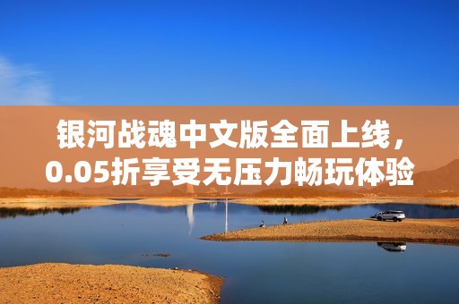 银河战魂中文版全面上线，0.05折享受无压力畅玩体验