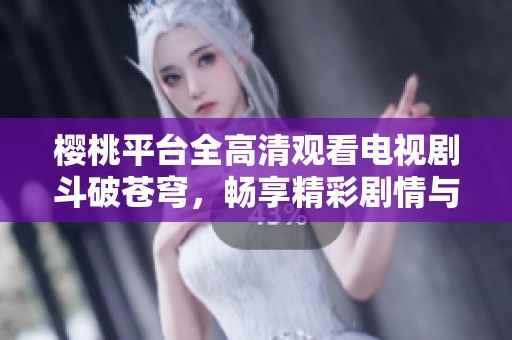 樱桃平台全高清观看电视剧斗破苍穹，畅享精彩剧情与热血战斗