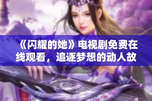 《闪耀的她》电视剧免费在线观看，追逐梦想的动人故事