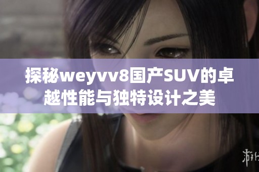 探秘weyvv8国产SUV的卓越性能与独特设计之美