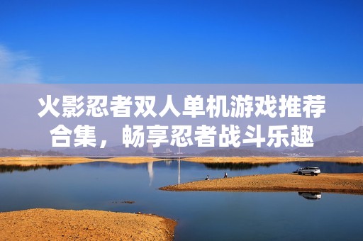 火影忍者双人单机游戏推荐合集，畅享忍者战斗乐趣