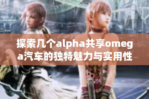 探索几个alpha共享omega汽车的独特魅力与实用性