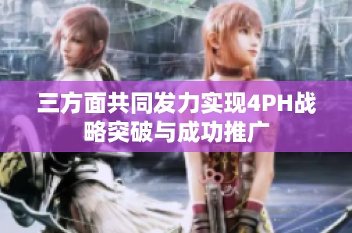 三方面共同发力实现4PH战略突破与成功推广