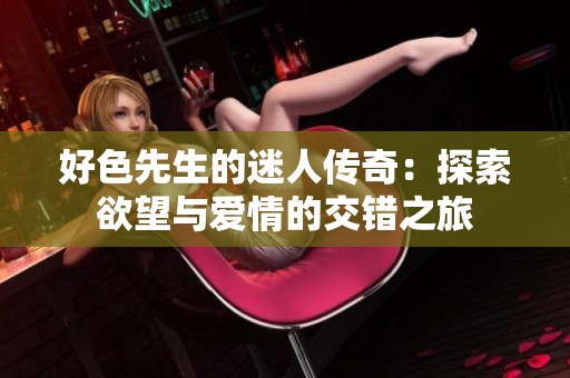 好色先生的迷人传奇：探索欲望与爱情的交错之旅