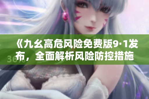 《九幺高危风险免费版9·1发布，全面解析风险防控措施》