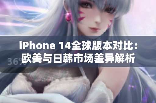 iPhone 14全球版本对比：欧美与日韩市场差异解析