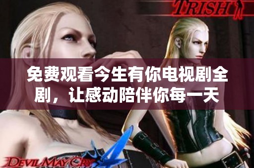 免费观看今生有你电视剧全剧，让感动陪伴你每一天