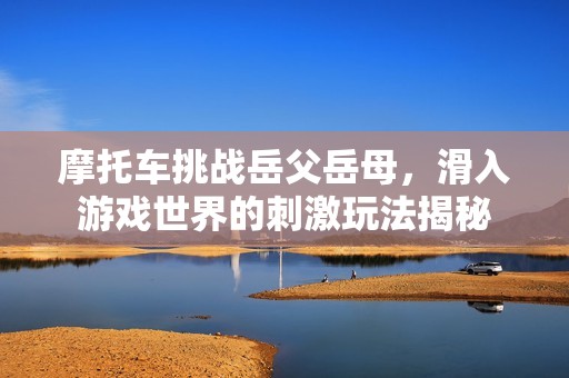 摩托车挑战岳父岳母，滑入游戏世界的刺激玩法揭秘