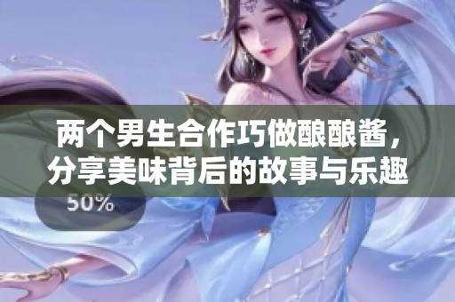 两个男生合作巧做酿酿酱，分享美味背后的故事与乐趣
