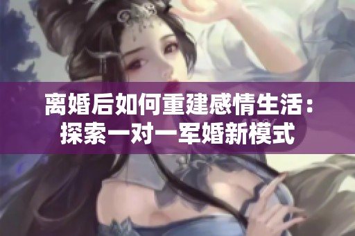 离婚后如何重建感情生活：探索一对一军婚新模式