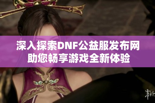 深入探索DNF公益服发布网 助您畅享游戏全新体验