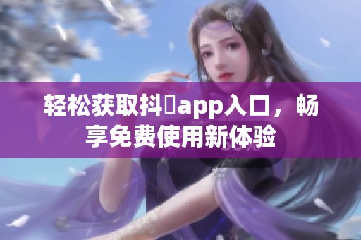 轻松获取抖抈app入口，畅享免费使用新体验