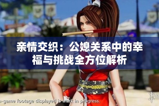 亲情交织：公媳关系中的幸福与挑战全方位解析