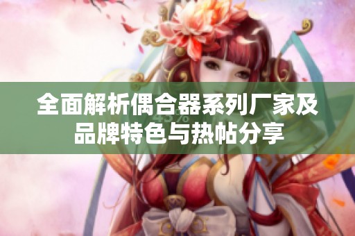 全面解析偶合器系列厂家及品牌特色与热帖分享