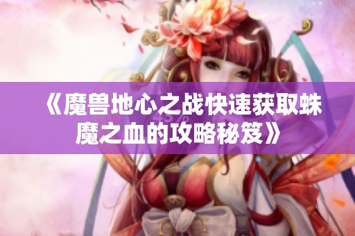 《魔兽地心之战快速获取蛛魔之血的攻略秘笈》
