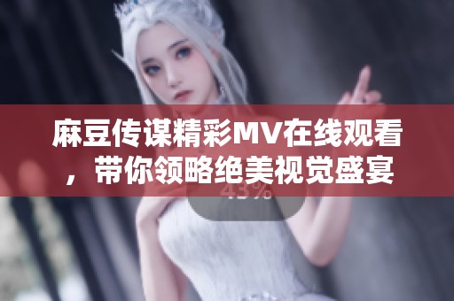 麻豆传谋精彩MV在线观看，带你领略绝美视觉盛宴