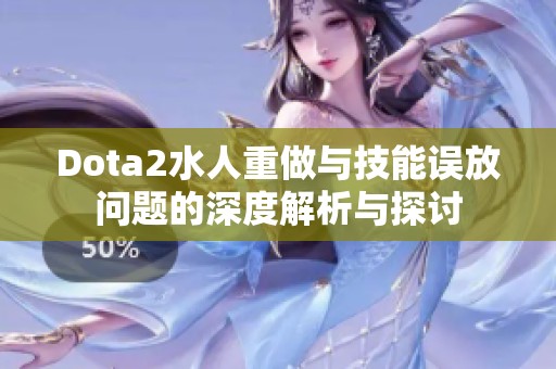 Dota2水人重做与技能误放问题的深度解析与探讨