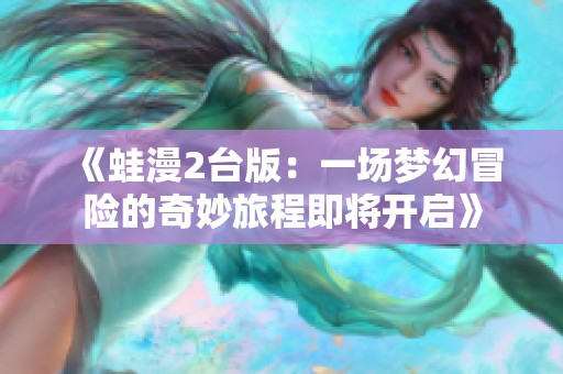 《蛙漫2台版：一场梦幻冒险的奇妙旅程即将开启》