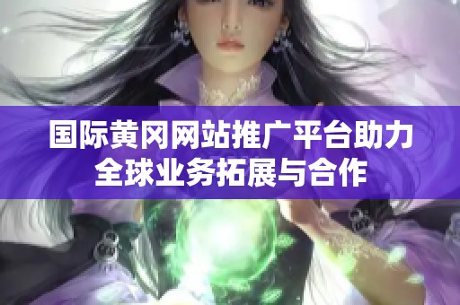 国际黄冈网站推广平台助力全球业务拓展与合作