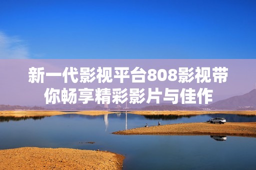 新一代影视平台808影视带你畅享精彩影片与佳作