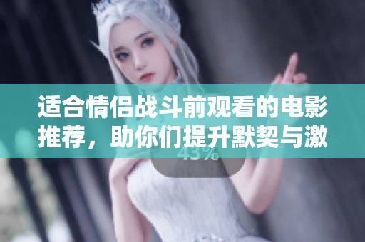 适合情侣战斗前观看的电影推荐，助你们提升默契与激情