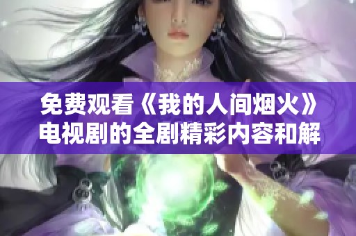 免费观看《我的人间烟火》电视剧的全剧精彩内容和解析分享