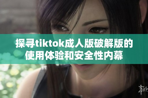 探寻tiktok成人版破解版的使用体验和安全性内幕