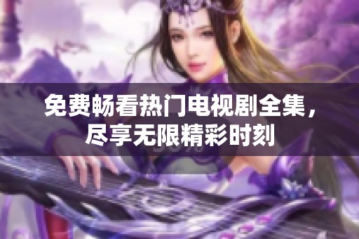 免费畅看热门电视剧全集，尽享无限精彩时刻