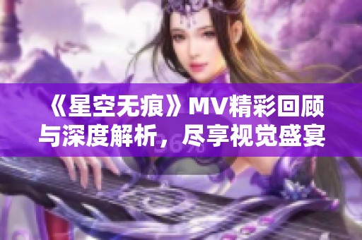 《星空无痕》MV精彩回顾与深度解析，尽享视觉盛宴