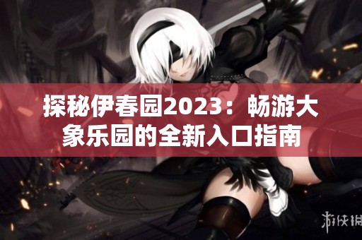 探秘伊春园2023：畅游大象乐园的全新入口指南