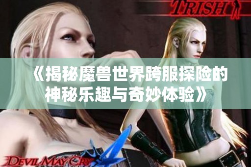 《揭秘魔兽世界跨服探险的神秘乐趣与奇妙体验》