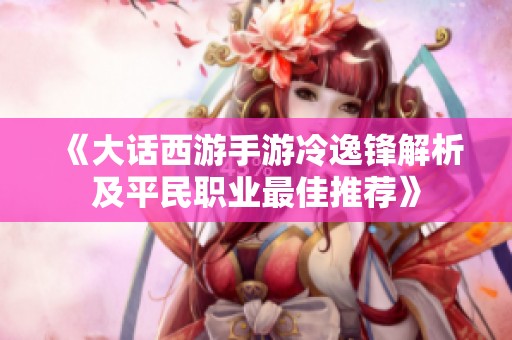 《大话西游手游冷逸锋解析及平民职业最佳推荐》