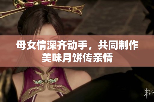 母女情深齐动手，共同制作美味月饼传亲情