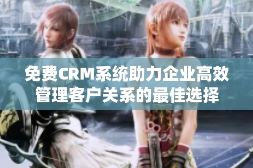 免费CRM系统助力企业高效管理客户关系的最佳选择