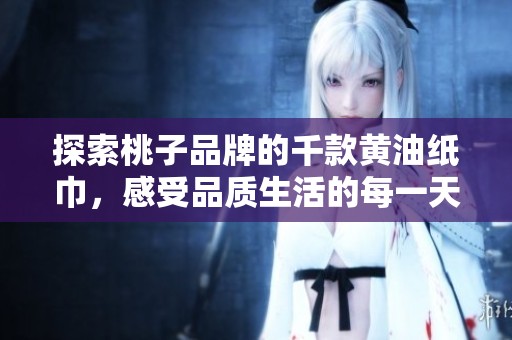 探索桃子品牌的千款黄油纸巾，感受品质生活的每一天