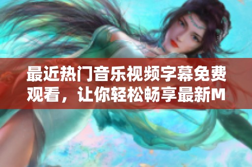 最近热门音乐视频字幕免费观看，让你轻松畅享最新MV内容