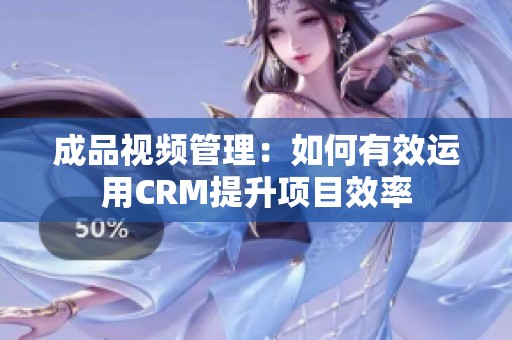 成品视频管理：如何有效运用CRM提升项目效率