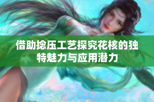 借助捻压工艺探究花核的独特魅力与应用潜力