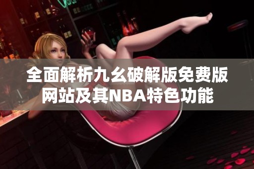 全面解析九幺破解版免费版网站及其NBA特色功能