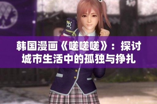 韩国漫画《嗟嗟嗟》：探讨城市生活中的孤独与挣扎