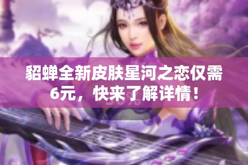 貂蝉全新皮肤星河之恋仅需6元，快来了解详情！