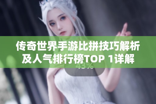 传奇世界手游比拼技巧解析及人气排行榜TOP 1详解