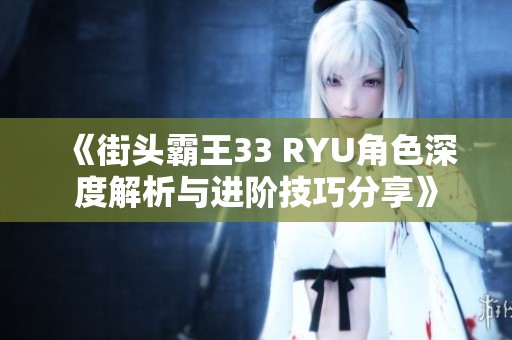 《街头霸王33 RYU角色深度解析与进阶技巧分享》