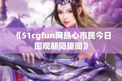 《51cgfun网热心市民今日围观朝阳趣闻》